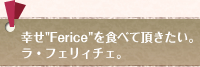 幸せ"Ferice"を食べて頂きたい。ラ・フェリィチェ。