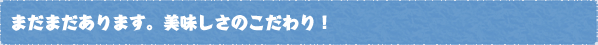 まだまだあります。美味しさのこだわり！