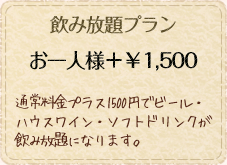 飲み放題プランお一人様＋￥1,500　通常料金プラス1500円でビール・ハウスワイン・ソフトドリンクが飲み放題になります。